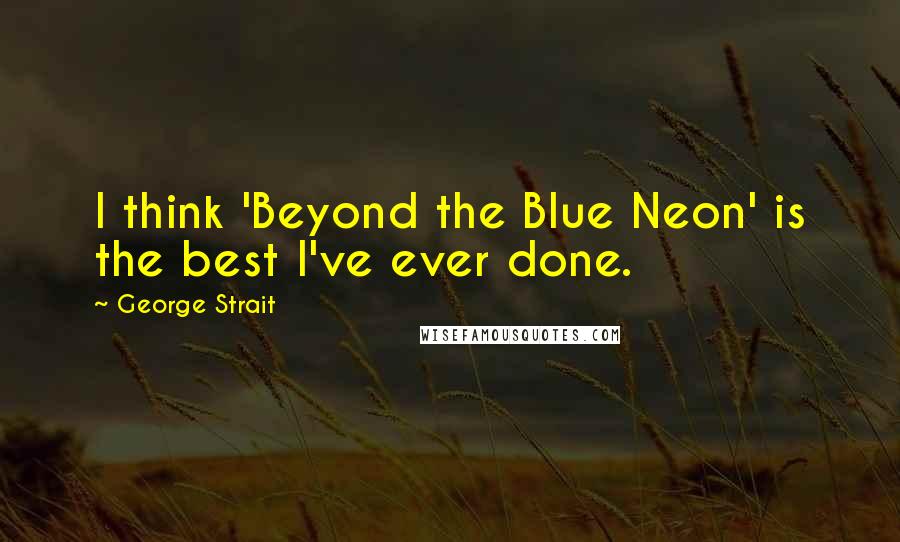 George Strait Quotes: I think 'Beyond the Blue Neon' is the best I've ever done.