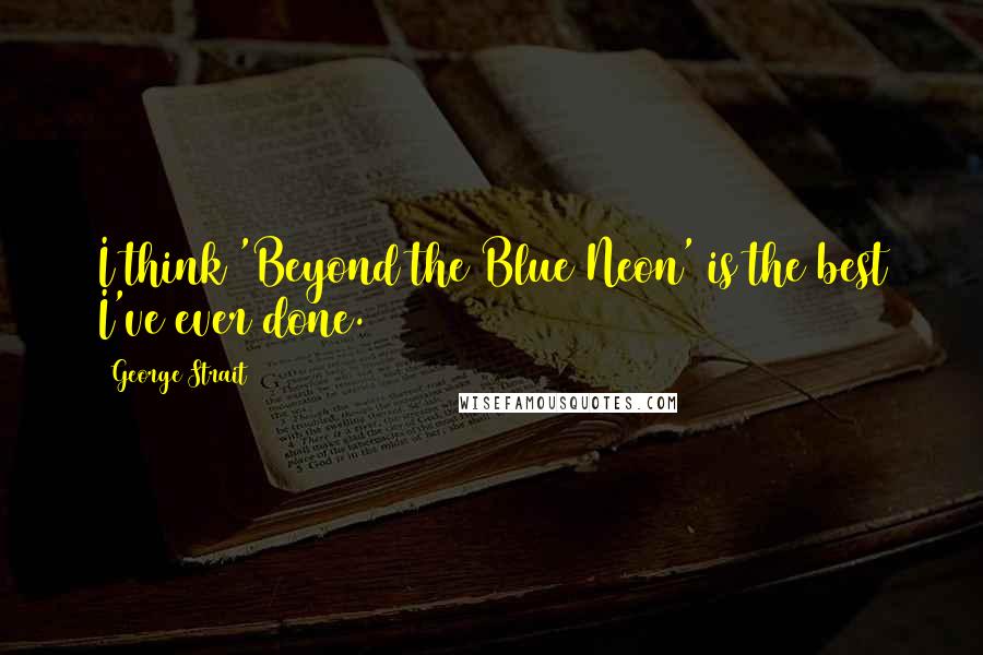 George Strait Quotes: I think 'Beyond the Blue Neon' is the best I've ever done.