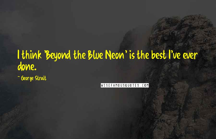 George Strait Quotes: I think 'Beyond the Blue Neon' is the best I've ever done.