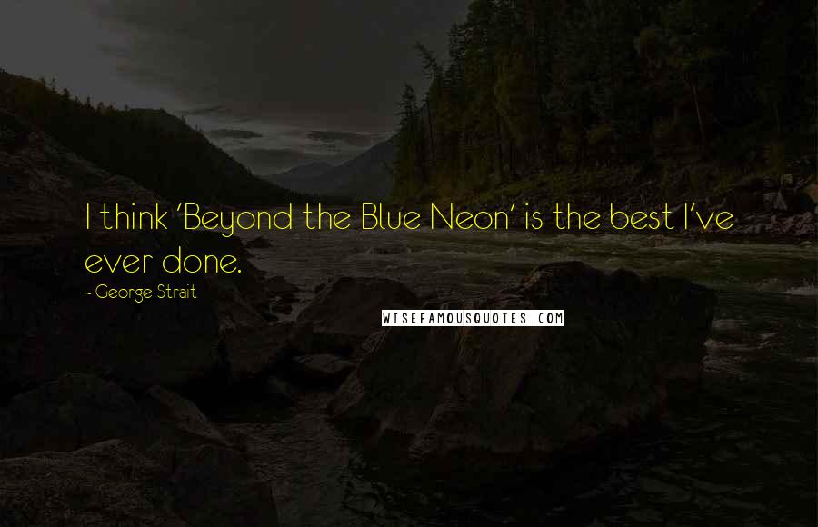 George Strait Quotes: I think 'Beyond the Blue Neon' is the best I've ever done.