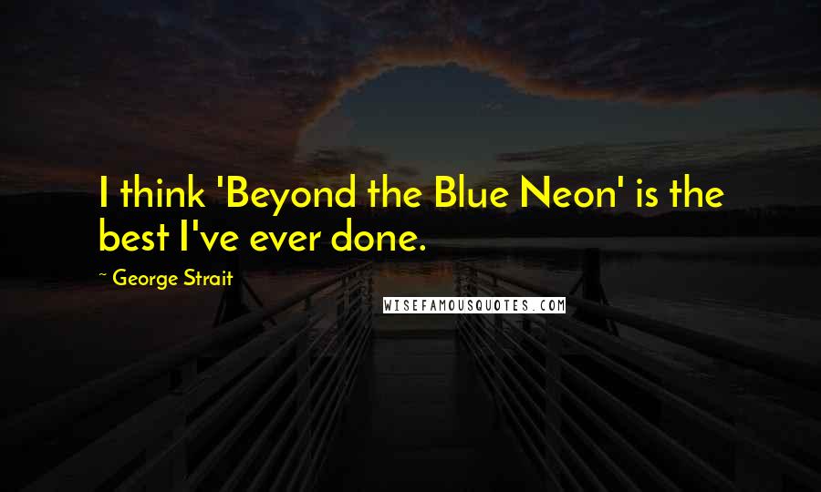 George Strait Quotes: I think 'Beyond the Blue Neon' is the best I've ever done.