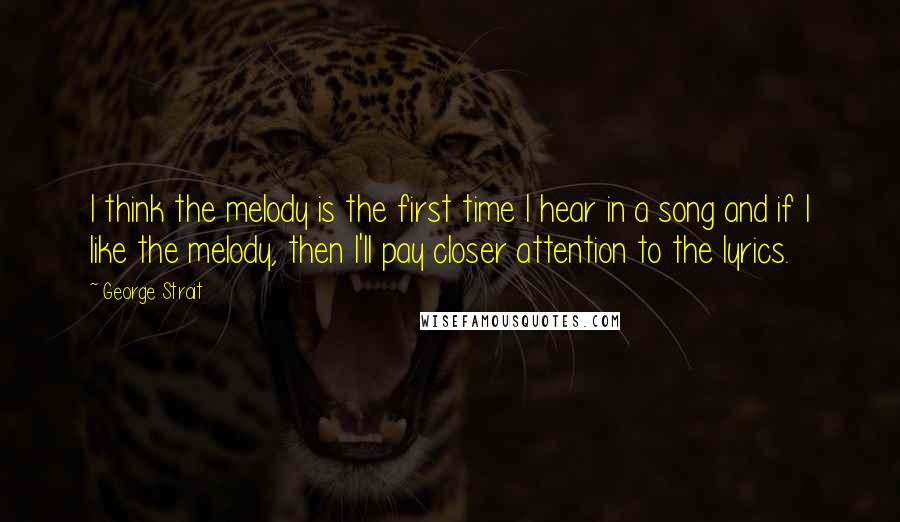 George Strait Quotes: I think the melody is the first time I hear in a song and if I like the melody, then I'll pay closer attention to the lyrics.