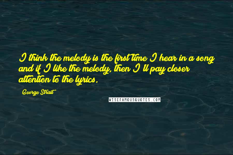 George Strait Quotes: I think the melody is the first time I hear in a song and if I like the melody, then I'll pay closer attention to the lyrics.