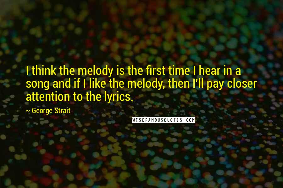 George Strait Quotes: I think the melody is the first time I hear in a song and if I like the melody, then I'll pay closer attention to the lyrics.