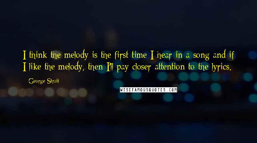 George Strait Quotes: I think the melody is the first time I hear in a song and if I like the melody, then I'll pay closer attention to the lyrics.