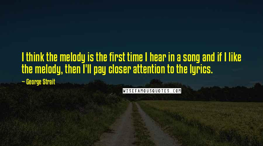 George Strait Quotes: I think the melody is the first time I hear in a song and if I like the melody, then I'll pay closer attention to the lyrics.