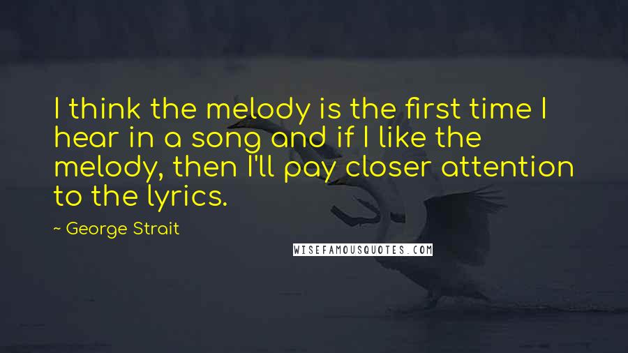 George Strait Quotes: I think the melody is the first time I hear in a song and if I like the melody, then I'll pay closer attention to the lyrics.