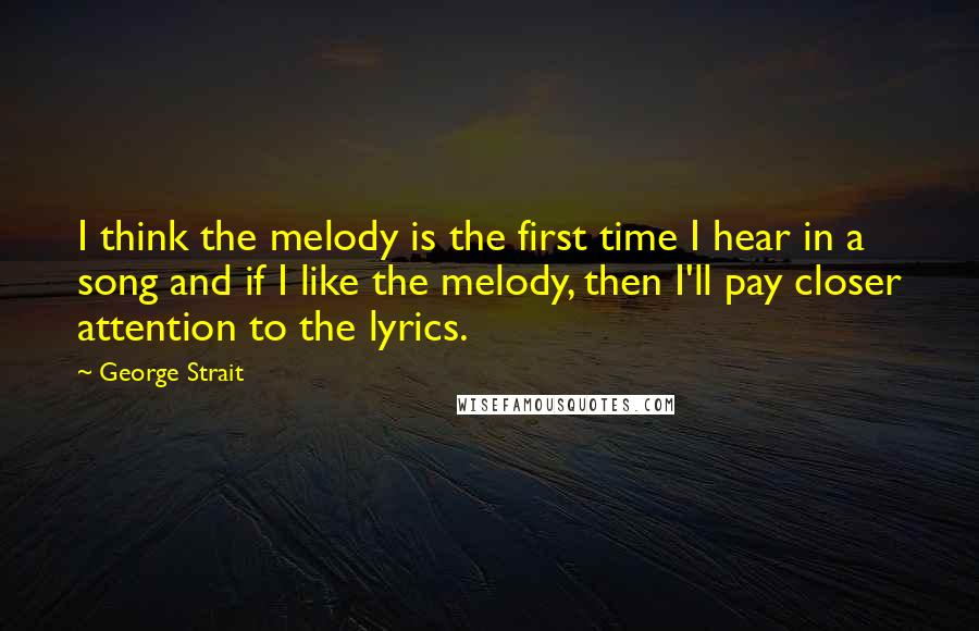 George Strait Quotes: I think the melody is the first time I hear in a song and if I like the melody, then I'll pay closer attention to the lyrics.