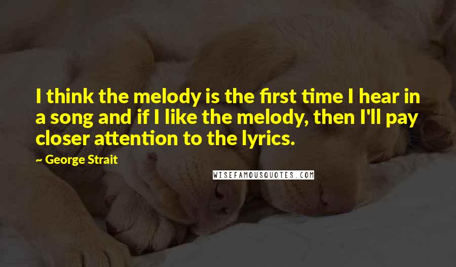 George Strait Quotes: I think the melody is the first time I hear in a song and if I like the melody, then I'll pay closer attention to the lyrics.