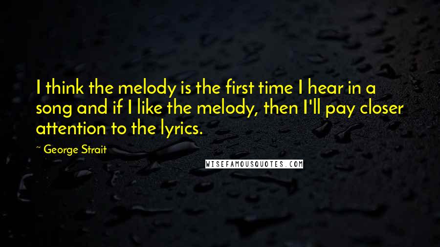 George Strait Quotes: I think the melody is the first time I hear in a song and if I like the melody, then I'll pay closer attention to the lyrics.