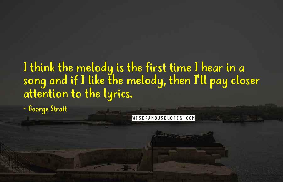 George Strait Quotes: I think the melody is the first time I hear in a song and if I like the melody, then I'll pay closer attention to the lyrics.