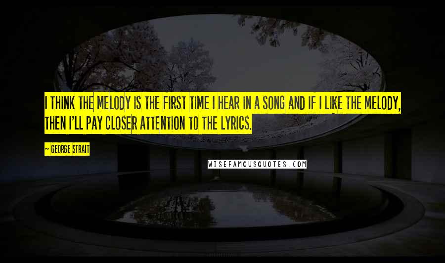 George Strait Quotes: I think the melody is the first time I hear in a song and if I like the melody, then I'll pay closer attention to the lyrics.