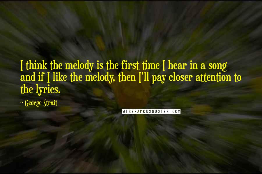 George Strait Quotes: I think the melody is the first time I hear in a song and if I like the melody, then I'll pay closer attention to the lyrics.