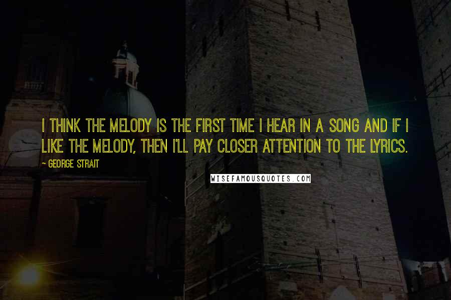 George Strait Quotes: I think the melody is the first time I hear in a song and if I like the melody, then I'll pay closer attention to the lyrics.