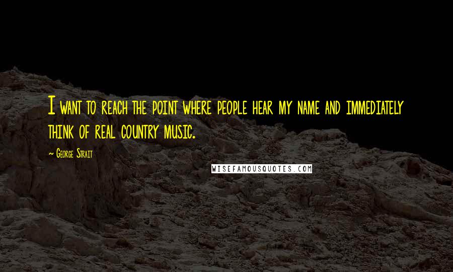 George Strait Quotes: I want to reach the point where people hear my name and immediately think of real country music.