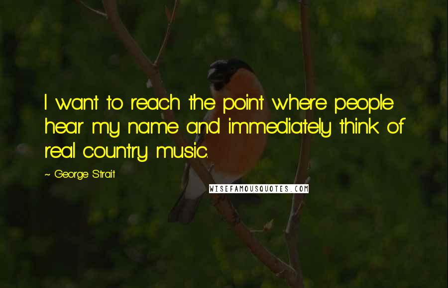 George Strait Quotes: I want to reach the point where people hear my name and immediately think of real country music.