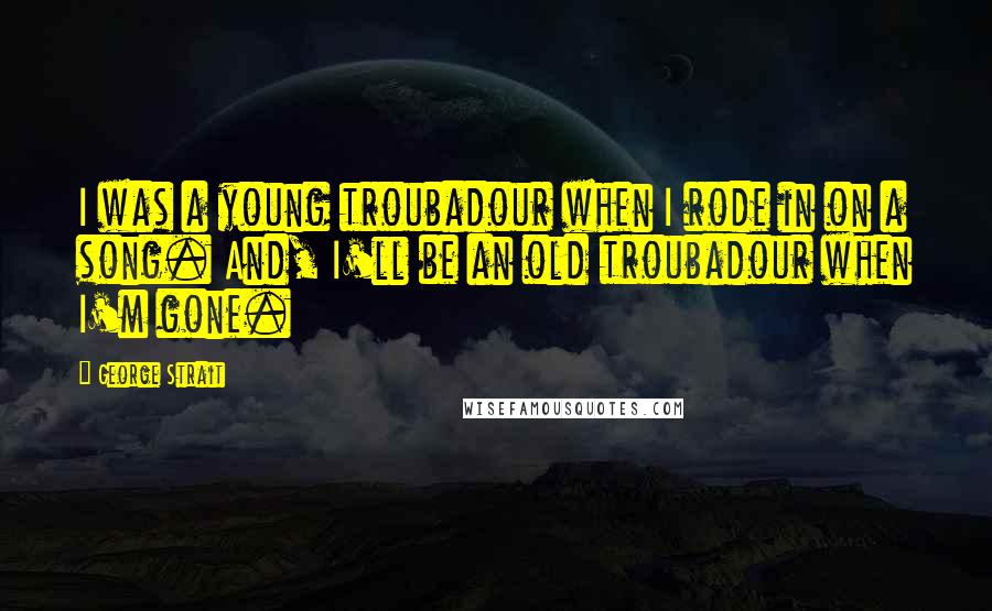 George Strait Quotes: I was a young troubadour when I rode in on a song. And, I'll be an old troubadour when I'm gone.
