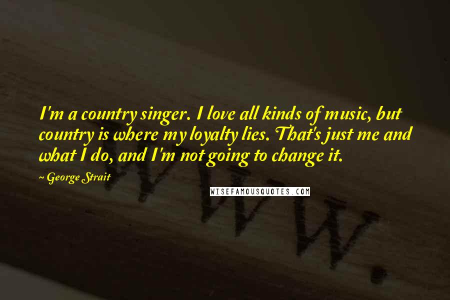 George Strait Quotes: I'm a country singer. I love all kinds of music, but country is where my loyalty lies. That's just me and what I do, and I'm not going to change it.