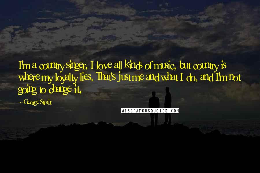 George Strait Quotes: I'm a country singer. I love all kinds of music, but country is where my loyalty lies. That's just me and what I do, and I'm not going to change it.