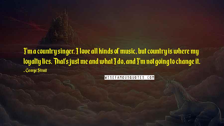 George Strait Quotes: I'm a country singer. I love all kinds of music, but country is where my loyalty lies. That's just me and what I do, and I'm not going to change it.