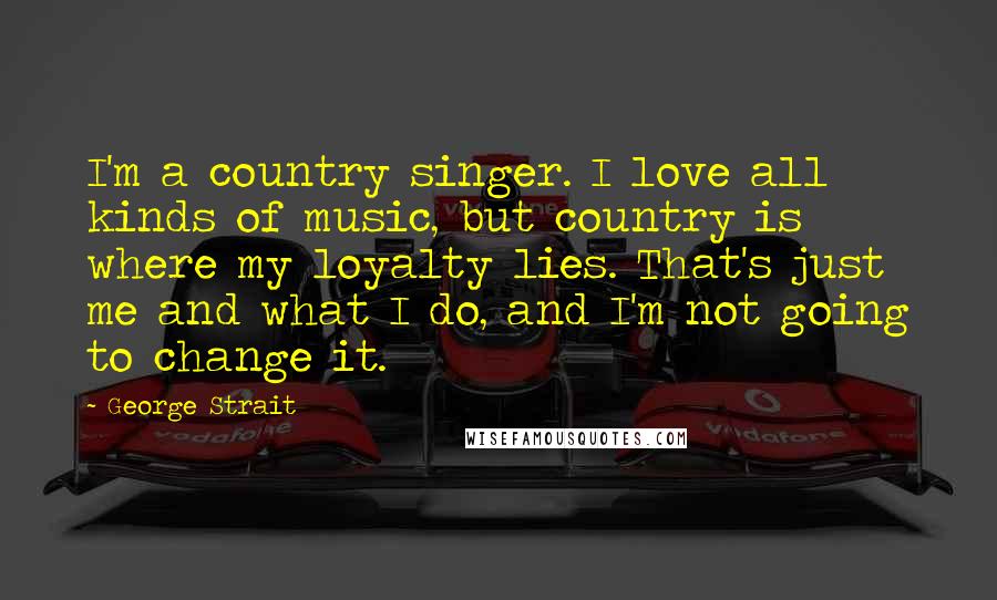 George Strait Quotes: I'm a country singer. I love all kinds of music, but country is where my loyalty lies. That's just me and what I do, and I'm not going to change it.