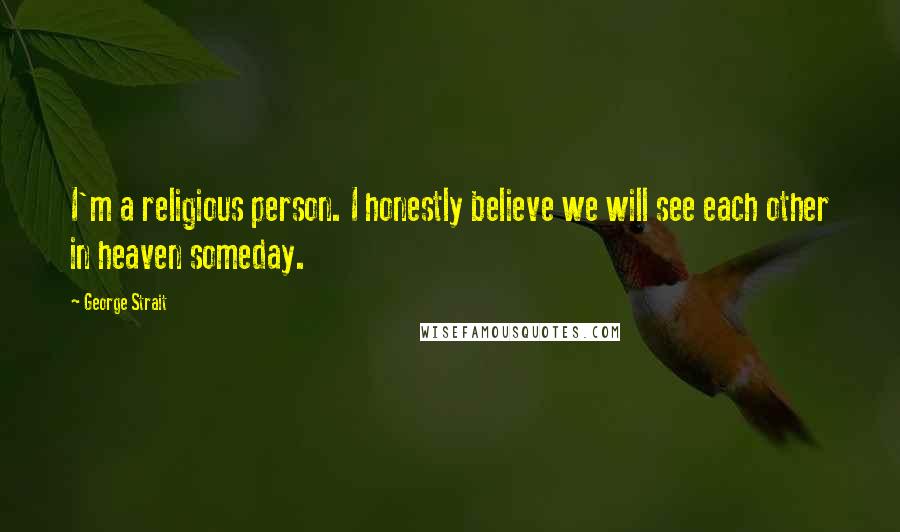 George Strait Quotes: I'm a religious person. I honestly believe we will see each other in heaven someday.