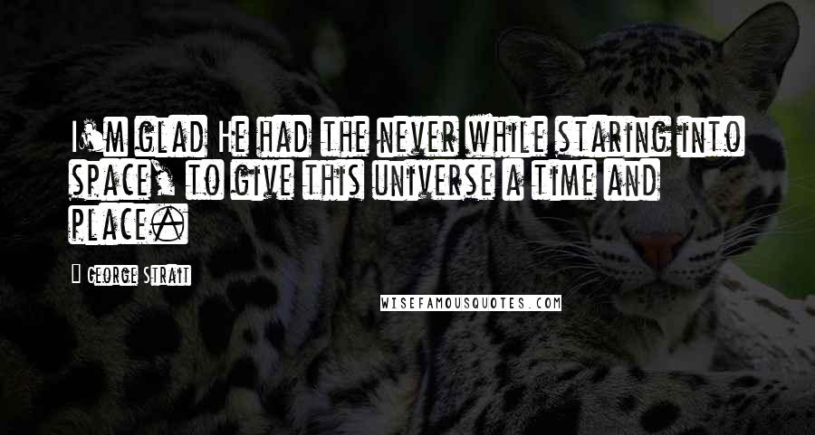 George Strait Quotes: I'm glad He had the never while staring into space, to give this universe a time and place.