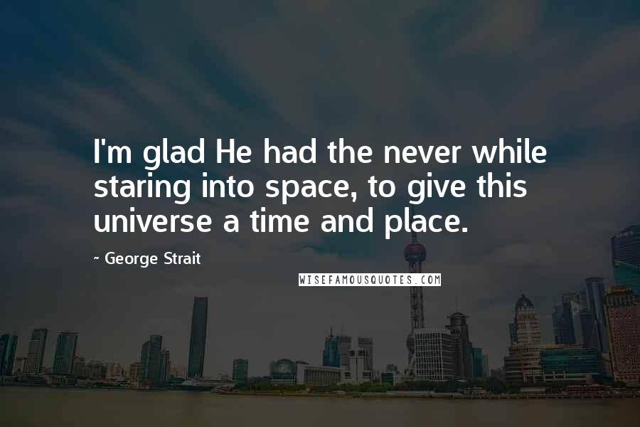 George Strait Quotes: I'm glad He had the never while staring into space, to give this universe a time and place.