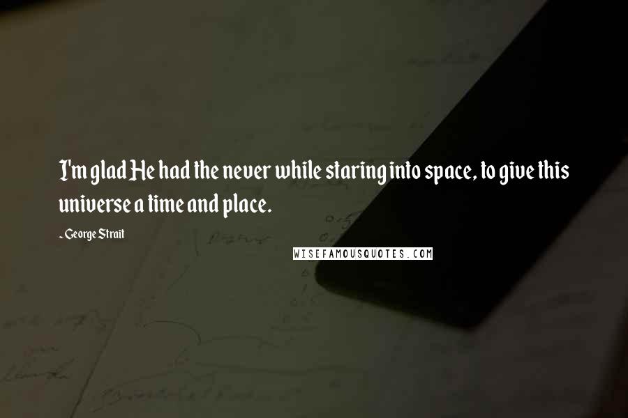 George Strait Quotes: I'm glad He had the never while staring into space, to give this universe a time and place.