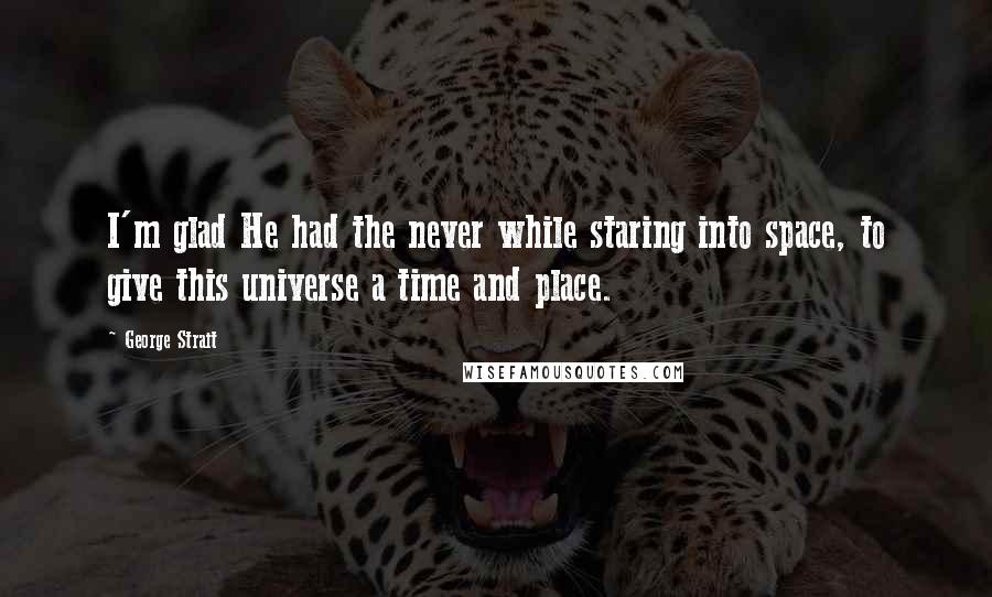 George Strait Quotes: I'm glad He had the never while staring into space, to give this universe a time and place.