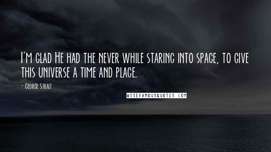 George Strait Quotes: I'm glad He had the never while staring into space, to give this universe a time and place.