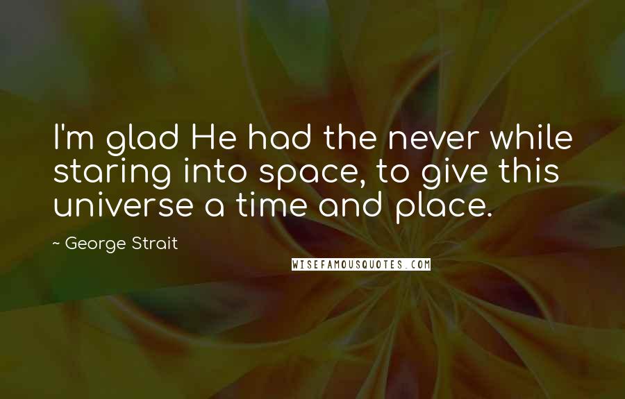 George Strait Quotes: I'm glad He had the never while staring into space, to give this universe a time and place.