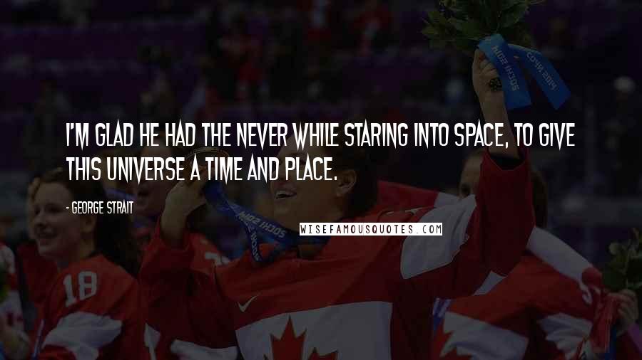 George Strait Quotes: I'm glad He had the never while staring into space, to give this universe a time and place.