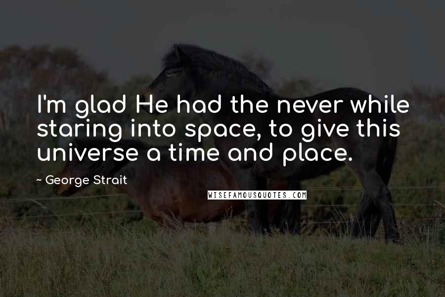 George Strait Quotes: I'm glad He had the never while staring into space, to give this universe a time and place.