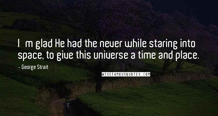 George Strait Quotes: I'm glad He had the never while staring into space, to give this universe a time and place.