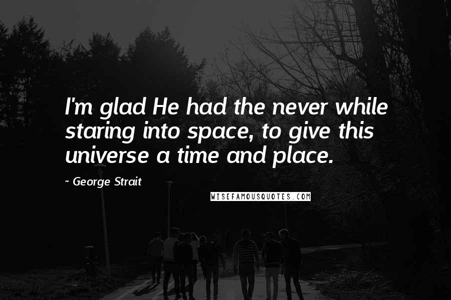 George Strait Quotes: I'm glad He had the never while staring into space, to give this universe a time and place.