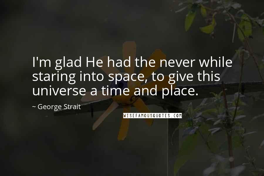 George Strait Quotes: I'm glad He had the never while staring into space, to give this universe a time and place.