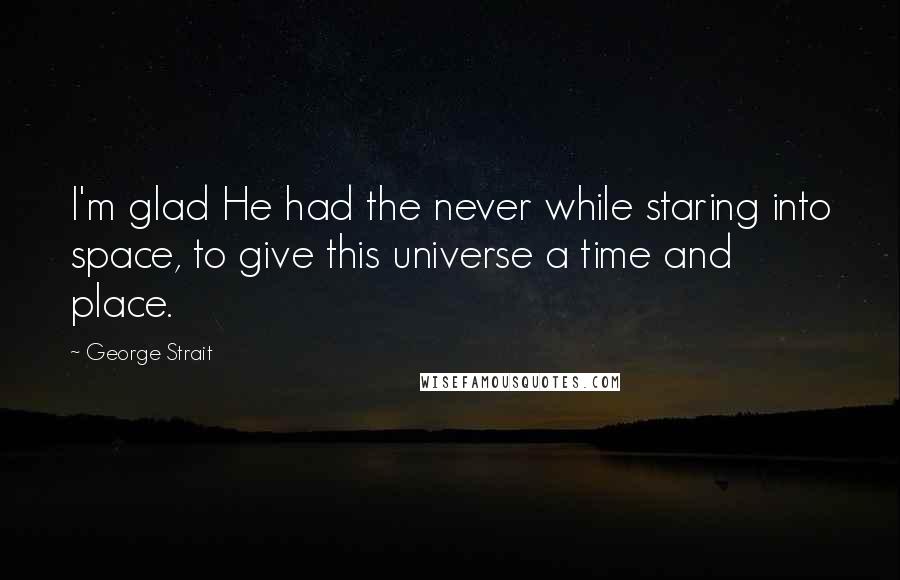 George Strait Quotes: I'm glad He had the never while staring into space, to give this universe a time and place.