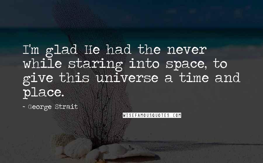 George Strait Quotes: I'm glad He had the never while staring into space, to give this universe a time and place.