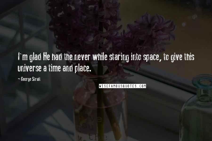 George Strait Quotes: I'm glad He had the never while staring into space, to give this universe a time and place.