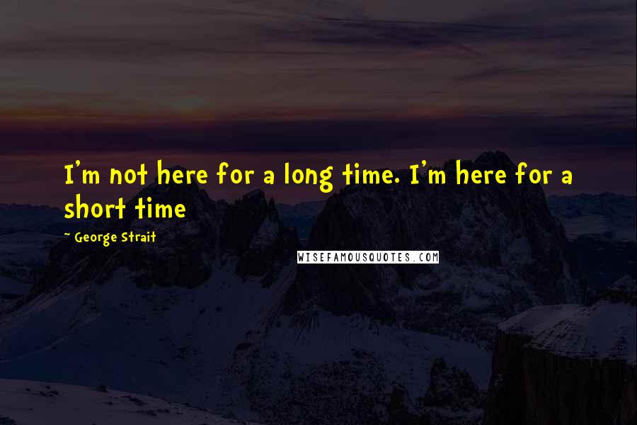 George Strait Quotes: I'm not here for a long time. I'm here for a short time