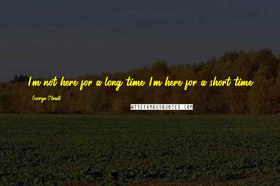 George Strait Quotes: I'm not here for a long time. I'm here for a short time