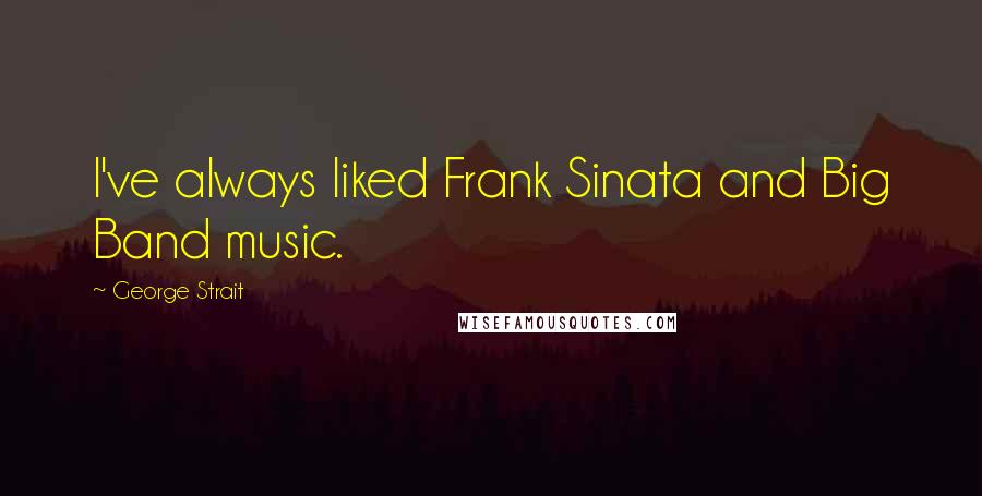 George Strait Quotes: I've always liked Frank Sinata and Big Band music.