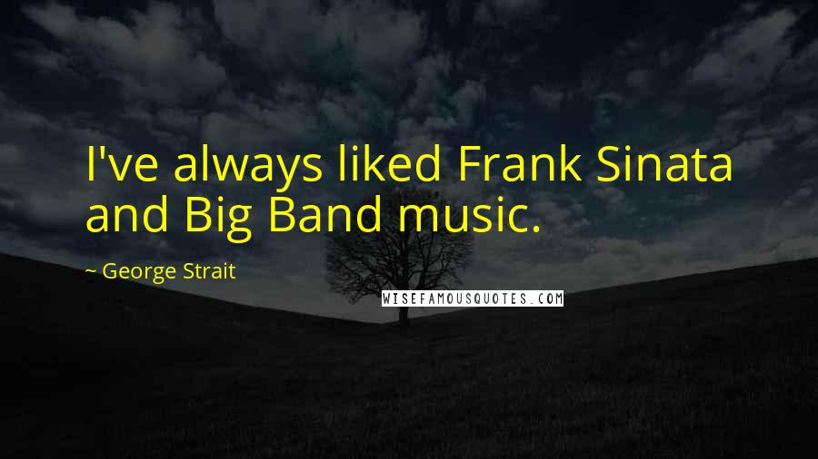 George Strait Quotes: I've always liked Frank Sinata and Big Band music.