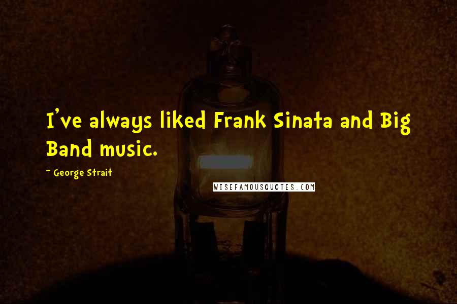 George Strait Quotes: I've always liked Frank Sinata and Big Band music.