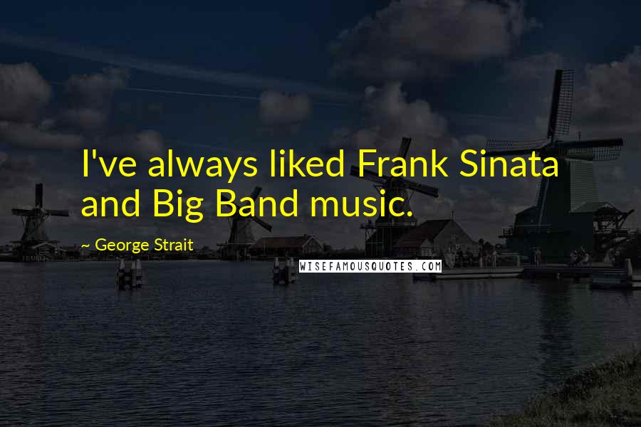 George Strait Quotes: I've always liked Frank Sinata and Big Band music.