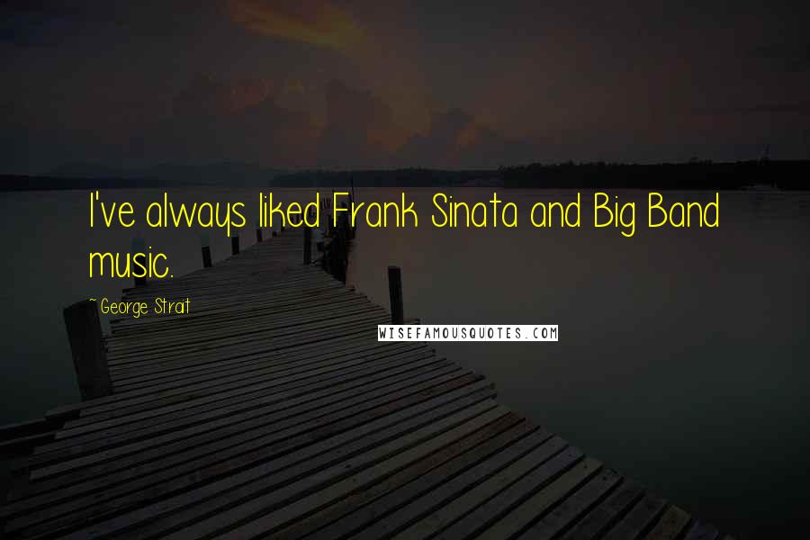 George Strait Quotes: I've always liked Frank Sinata and Big Band music.