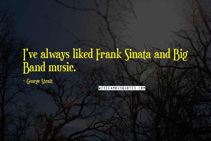 George Strait Quotes: I've always liked Frank Sinata and Big Band music.