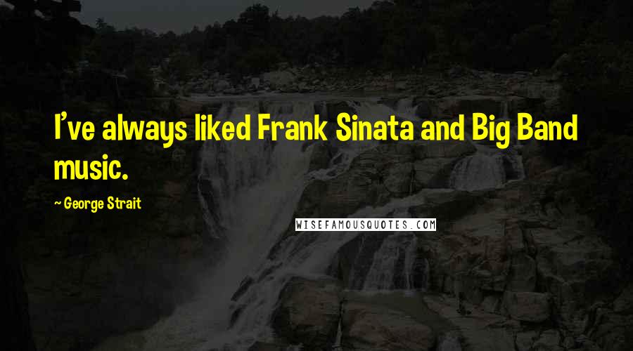 George Strait Quotes: I've always liked Frank Sinata and Big Band music.