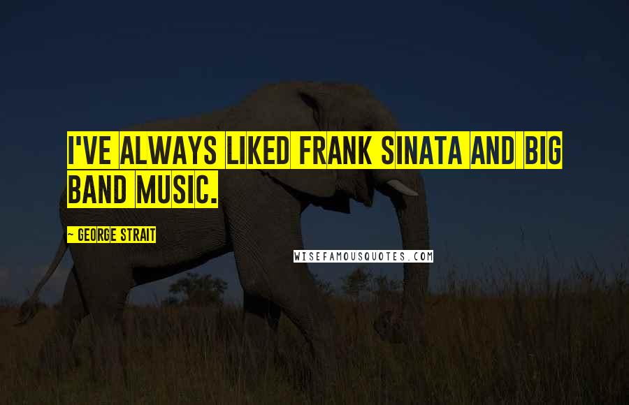 George Strait Quotes: I've always liked Frank Sinata and Big Band music.